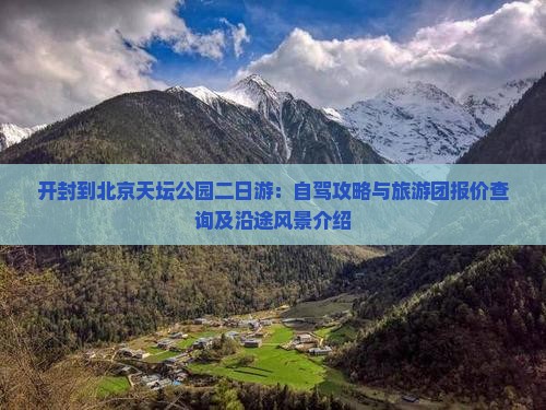 开封到北京天坛公园二日游：自驾攻略与旅游团报价查询及沿途风景介绍