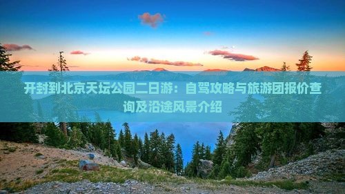 开封到北京天坛公园二日游：自驾攻略与旅游团报价查询及沿途风景介绍