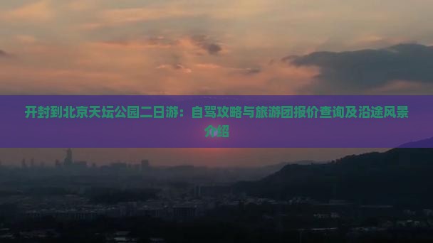 开封到北京天坛公园二日游：自驾攻略与旅游团报价查询及沿途风景介绍