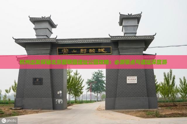杭州出发探秘北京圆明园遗址公园攻略：必游景点与遗址深度游