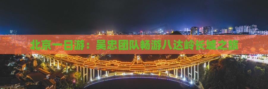 北京一日游：吴忠团队畅游八达岭长城之旅
