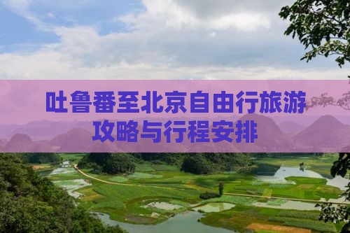 吐鲁番至北京自由行旅游攻略与行程安排