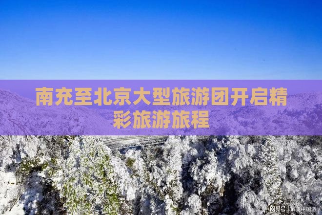 南充至北京大型旅游团开启精彩旅游旅程
