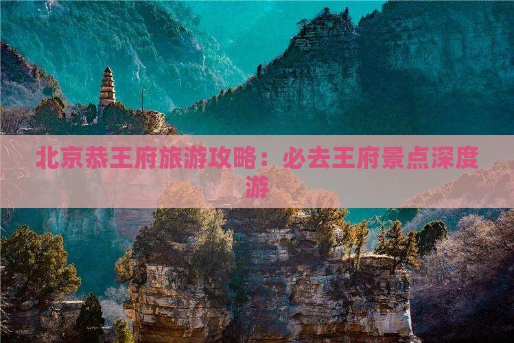 北京恭王府旅游攻略：必去王府景点深度游