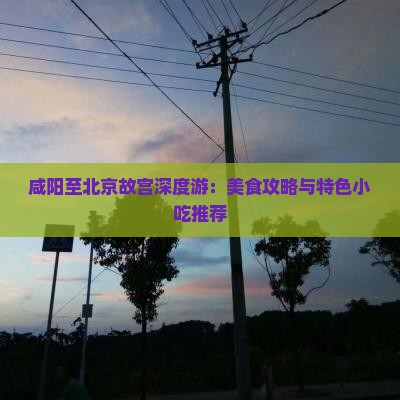 咸阳至北京故宫深度游：美食攻略与特色小吃推荐
