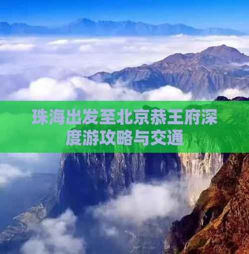珠海出发至北京恭王府深度游攻略与交通