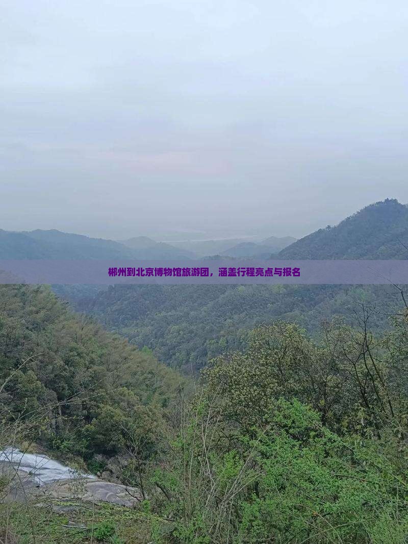郴州到北京博物馆旅游团，涵盖行程亮点与报名
