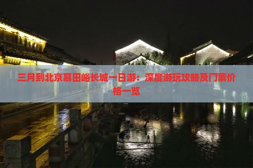 三月到北京慕田峪长城一日游：深度游玩攻略及门票价格一览