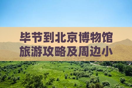 毕节到北京博物馆旅游攻略及周边小吃推荐