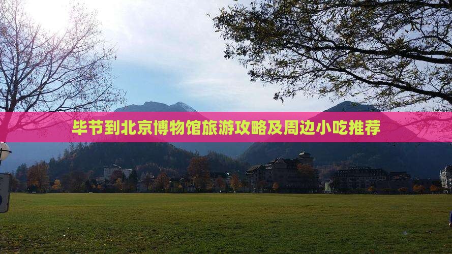 毕节到北京博物馆旅游攻略及周边小吃推荐