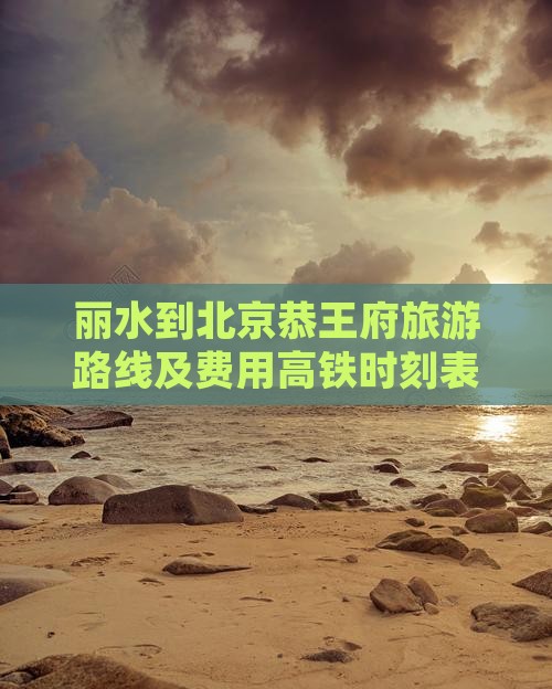 丽水到北京恭王府旅游路线及费用高铁时刻表