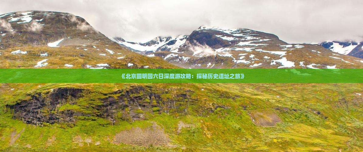 《北京圆明园六日深度游攻略：探秘历史遗址之旅》
