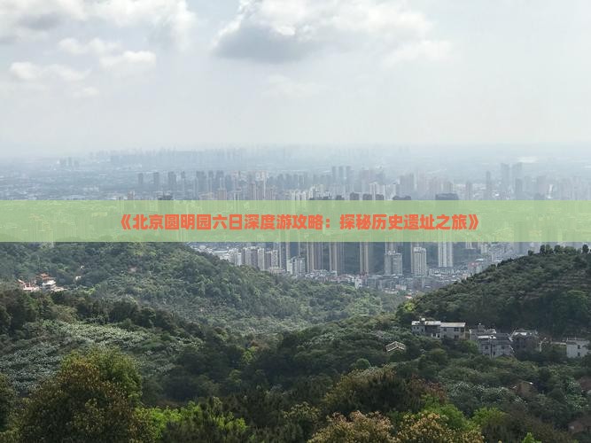 《北京圆明园六日深度游攻略：探秘历史遗址之旅》