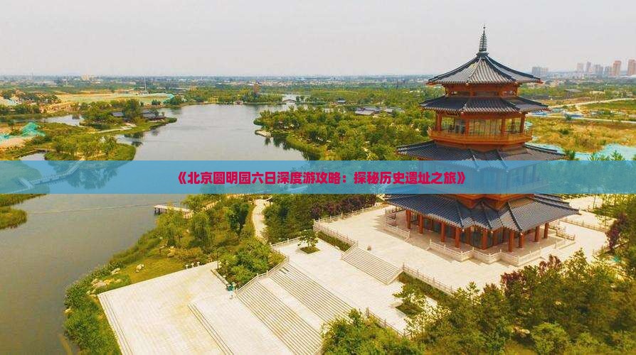 《北京圆明园六日深度游攻略：探秘历史遗址之旅》