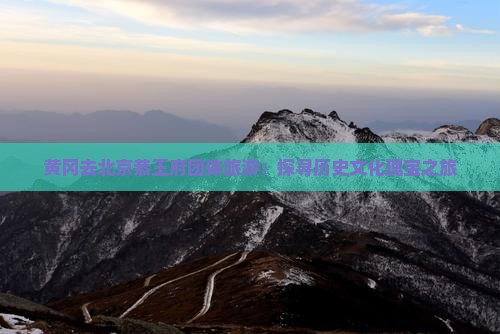 黄冈去北京恭王府团体旅游：探寻历史文化瑰宝之旅