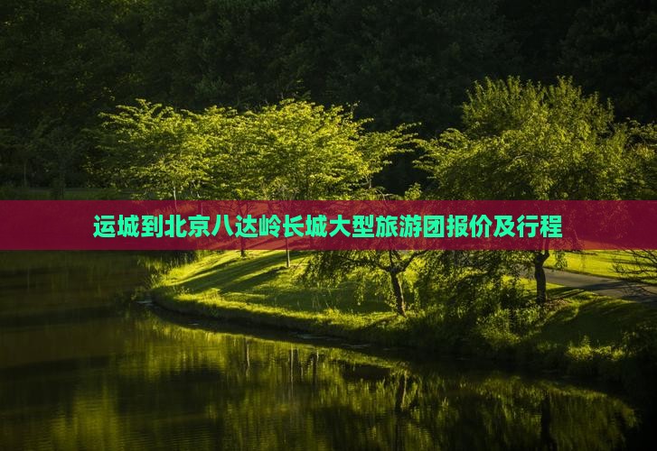 运城到北京八达岭长城大型旅游团报价及行程