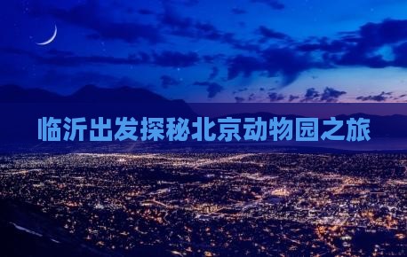 临沂出发探秘北京动物园之旅