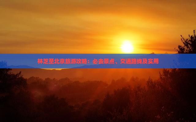 林芝至北京旅游攻略：必去景点、交通路线及实用