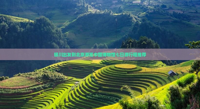 银川出发到北京游览中国博物馆七日游行程推荐