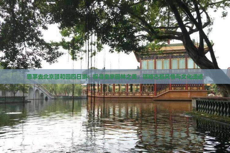 思茅去北京颐和园四日游：探寻皇家园林之美，领略古都风情与文化遗迹