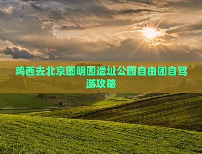 鸡西去北京圆明园遗址公园自由团自驾游攻略
