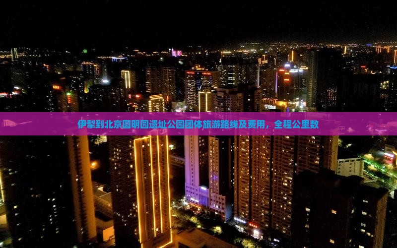 伊犁到北京圆明园遗址公园团体旅游路线及费用，全程公里数