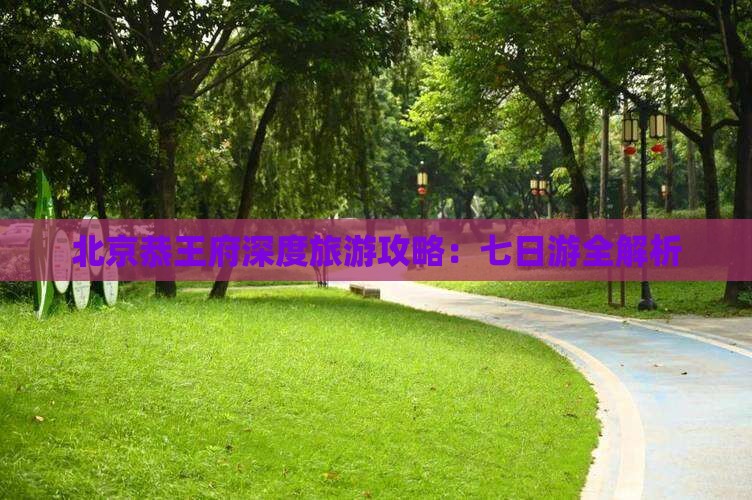 北京恭王府深度旅游攻略：七日游全解析
