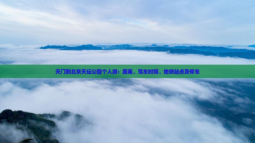 天门到北京天坛公园个人游：距离、驾车时间、地铁站点及停车