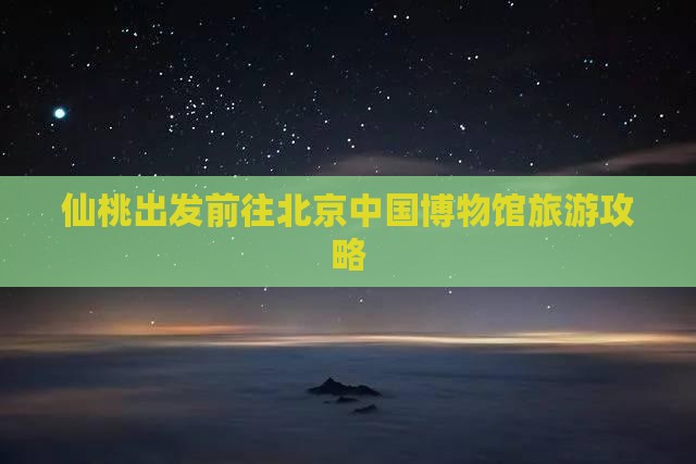 仙桃出发前往北京中国博物馆旅游攻略