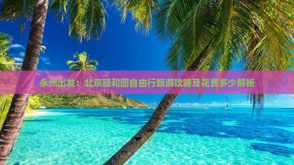永州出发：北京颐和园自由行旅游攻略及花费多少解析