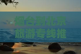 烟台到北京旅游专线推荐