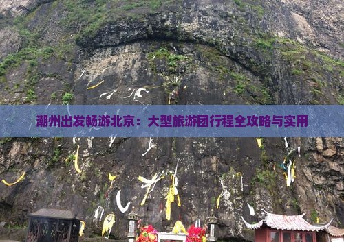潮州出发畅游北京：大型旅游团行程全攻略与实用