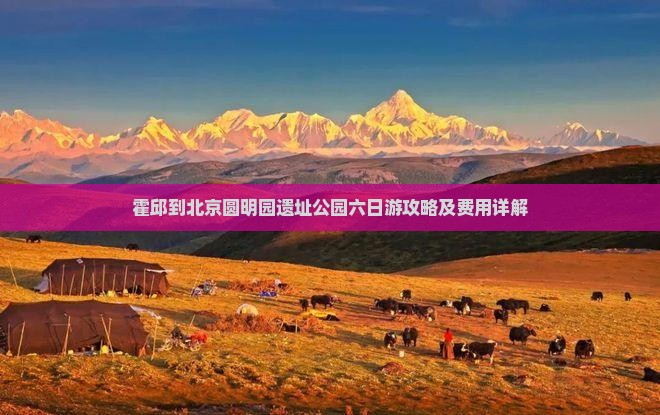 霍邱到北京圆明园遗址公园六日游攻略及费用详解
