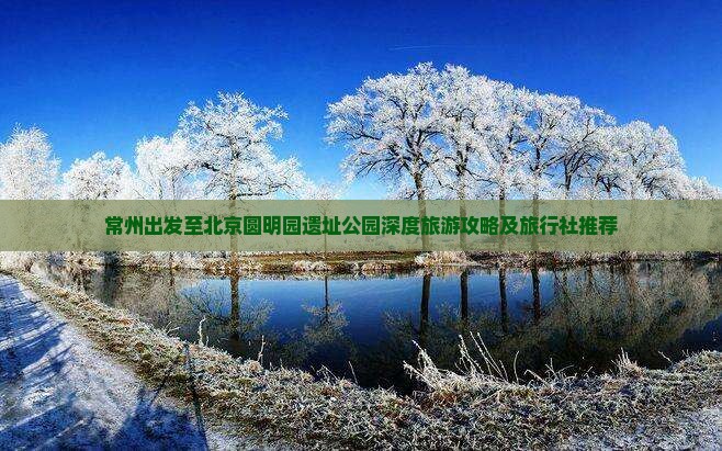 常州出发至北京圆明园遗址公园深度旅游攻略及旅行社推荐