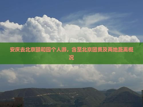 安庆去北京颐和园个人游，含至北京团费及两地距离概况