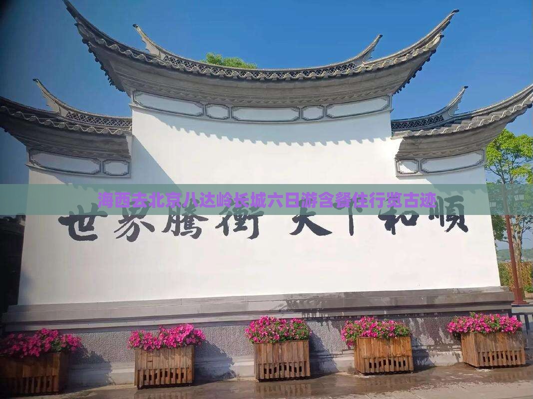 海西去北京八达岭长城六日游含餐住行览古迹