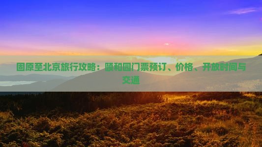 固原至北京旅行攻略：颐和园门票预订、价格、开放时间与交通