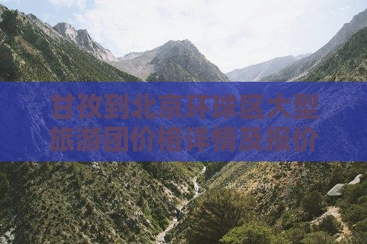 甘孜到北京环球区大型旅游团价格详情及报价