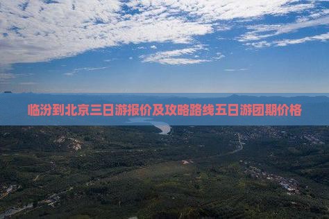 临汾到北京三日游报价及攻略路线五日游团期价格