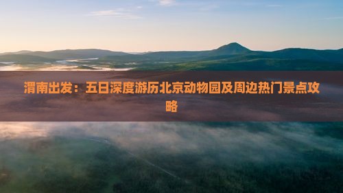 渭南出发：五日深度游历北京动物园及周边热门景点攻略