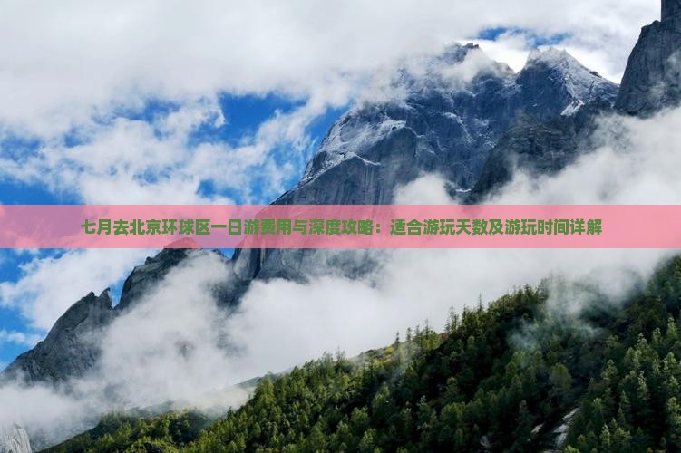 七月去北京环球区一日游费用与深度攻略：适合游玩天数及游玩时间详解