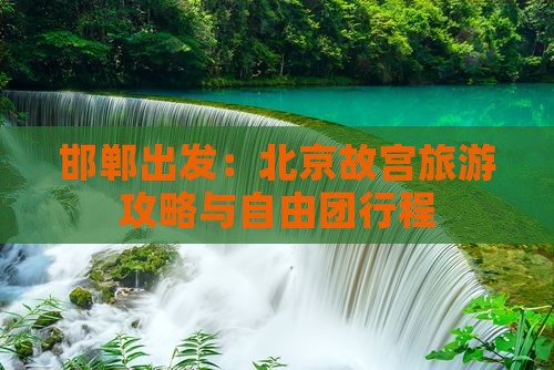 邯郸出发：北京故宫旅游攻略与自由团行程