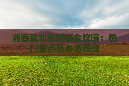 湘西至北京旅游全攻略：热门景点及必游路线