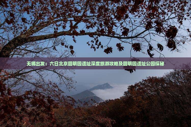 无锡出发：六日北京圆明园遗址深度旅游攻略及圆明园遗址公园探秘