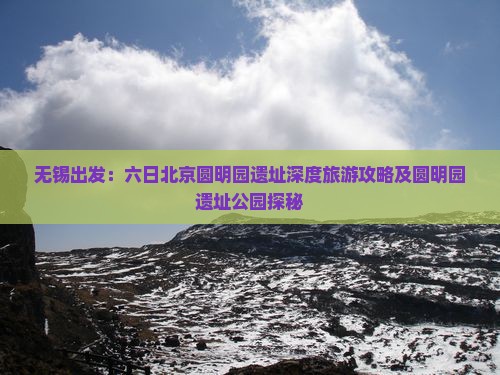 无锡出发：六日北京圆明园遗址深度旅游攻略及圆明园遗址公园探秘
