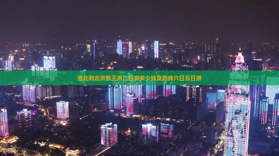 淮北到北京恭王府二日游多少钱及路线六日五日游