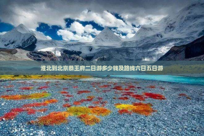 淮北到北京恭王府二日游多少钱及路线六日五日游