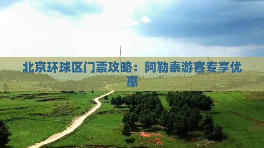 北京环球区门票攻略：阿勒泰游客专享优惠