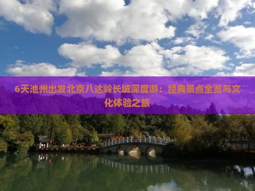 6天池州出发北京八达岭长城深度游：经典景点全览与文化体验之旅