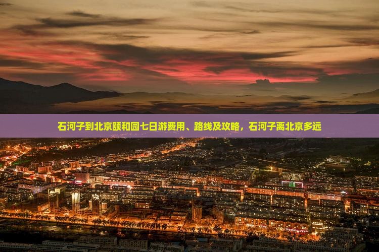 石河子到北京颐和园七日游费用、路线及攻略，石河子离北京多远